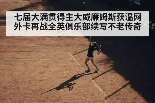 七届大满贯得主大威廉姆斯获温网外卡再战全英俱乐部续写不老传奇