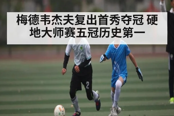 梅德韦杰夫复出首秀夺冠 硬地大师赛五冠历史第一