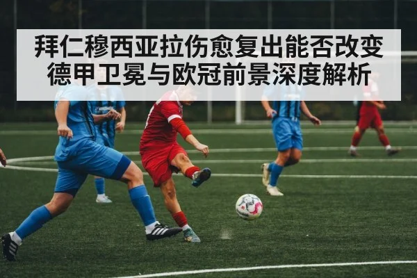 拜仁穆西亚拉伤愈复出能否改变德甲卫冕与欧冠前景深度解析