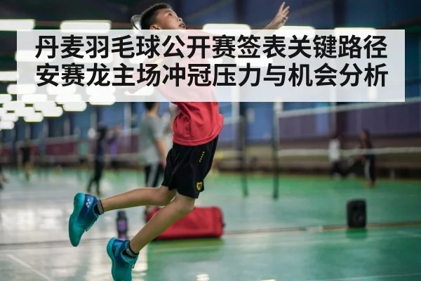 丹麦羽毛球公开赛签表关键路径 安赛龙主场冲冠压力与机会分析