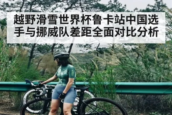 越野滑雪世界杯鲁卡站中国选手与挪威队差距全面对比分析 - kaiyun