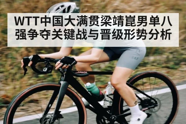 WTT中国大满贯梁靖崑男单八强争夺关键战与晋级形势分析 - kaiyun